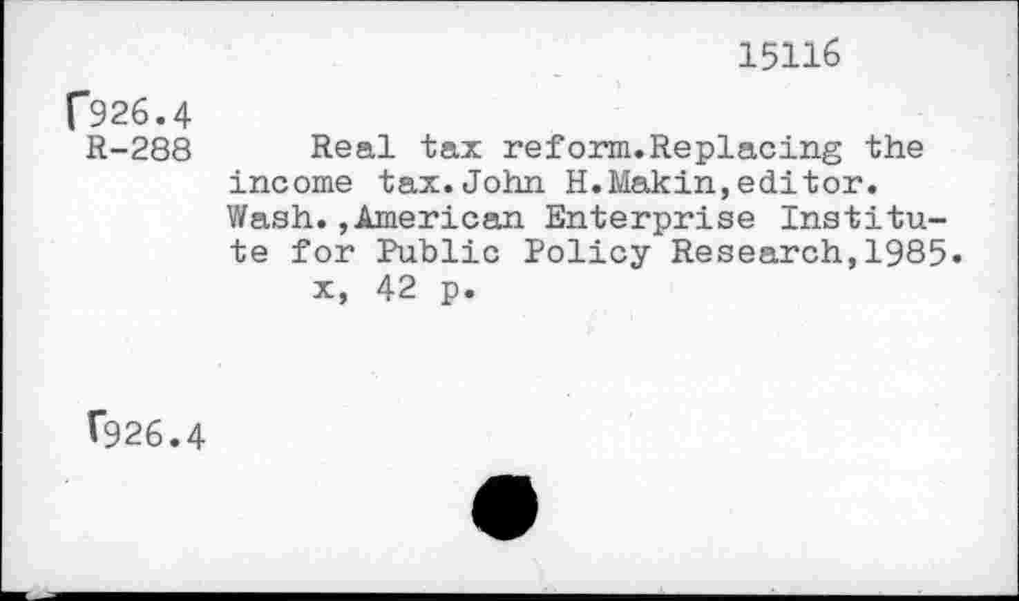 ﻿(*926.4
R-288
15116
Real tax reform.Replacing the income tax.John H.Makin,editor. Wash.,American Enterprise Institute for Public Policy Research,1985»
x, 42 p.
r926.4